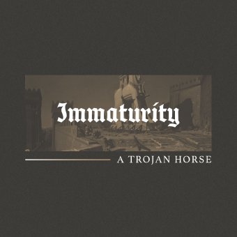 Immaturity-A Trojan Horse